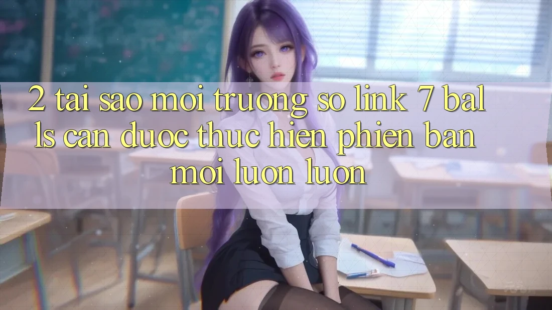 2. Tại Sao Môi trường số Link 7 balls Cần Được “Thực hiện Phiên bản mới” Luôn luôn?