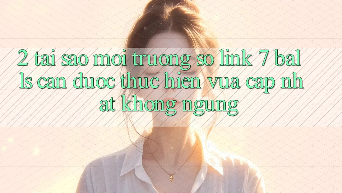 2. Tại Sao Môi trường số Link 7 balls Cần Được “Thực hiện Vừa cập nhật” Không ngừng?