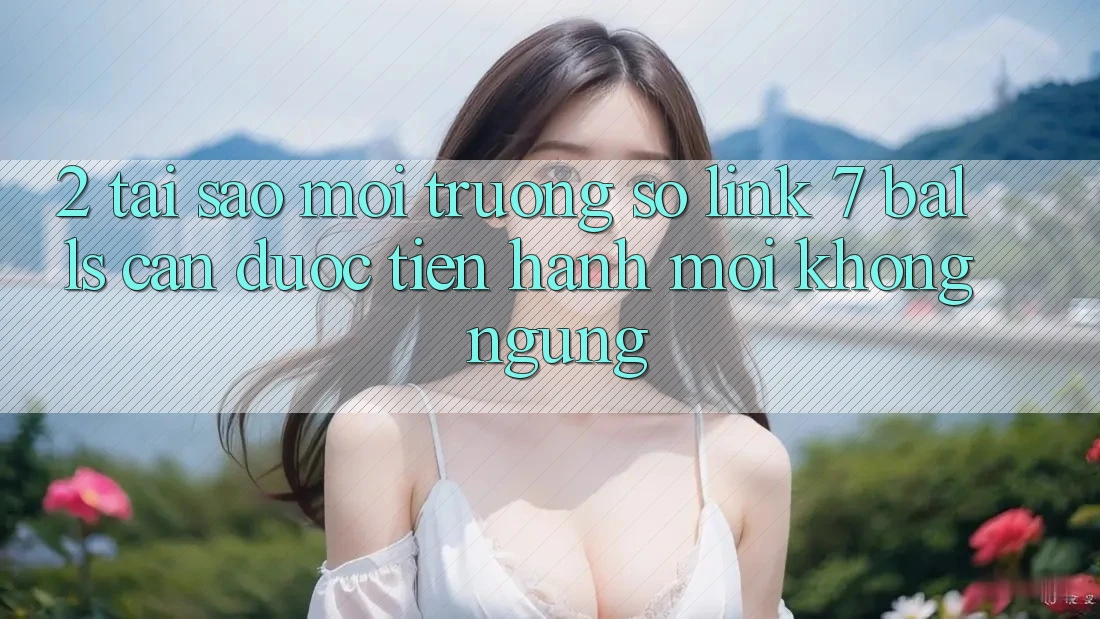 2. Tại Sao Môi trường số Link 7 balls Cần Được “Tiến hành Mới” Không ngừng?