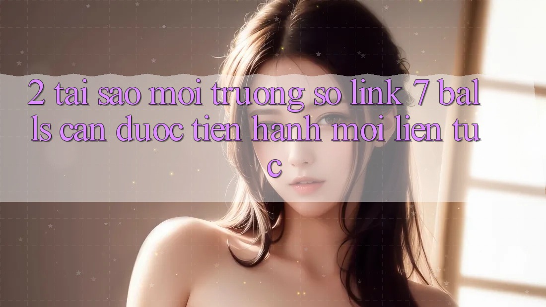 2. Tại Sao Môi trường số Link 7 balls Cần Được “Tiến hành Mới” Liên Tục? 2. Tại Sao Môi trường số Link 7 balls Cần Được “Tiến hành Mới” Liên Tục?