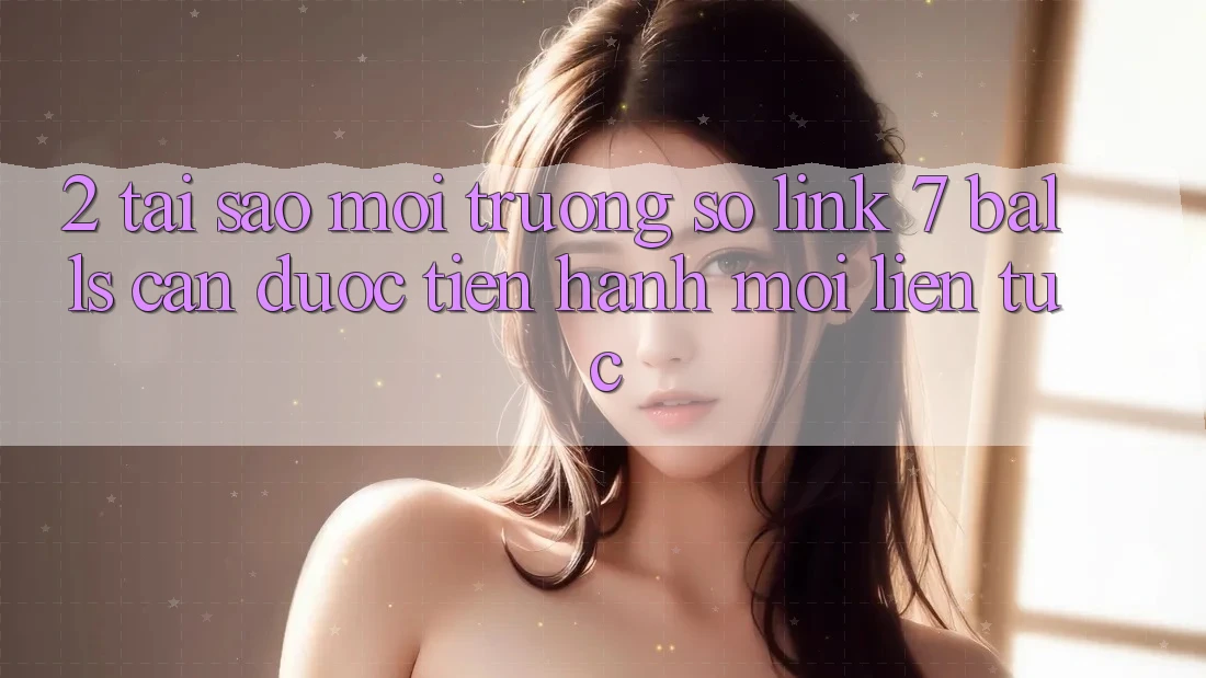 2. Tại Sao Môi trường số Link 7 balls Cần Được “Tiến hành Mới” Liên Tục?
