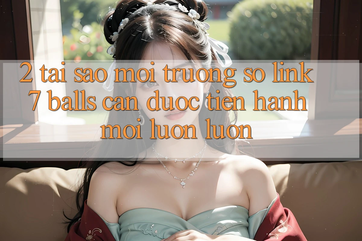 2. Tại Sao Môi trường số Link 7 balls Cần Được “Tiến hành Mới” Luôn luôn? 2. Tại Sao Môi trường số Link 7 balls Cần Được “Tiến hành Mới” Luôn luôn?