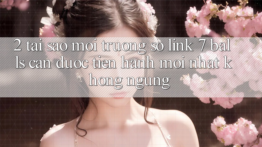 2. Tại Sao Môi trường số Link 7 balls Cần Được “Tiến hành Mới nhất” Không ngừng? 2. Tại Sao Môi trường số Link 7 balls Cần Được “Tiến hành Mới nhất” Không ngừng?