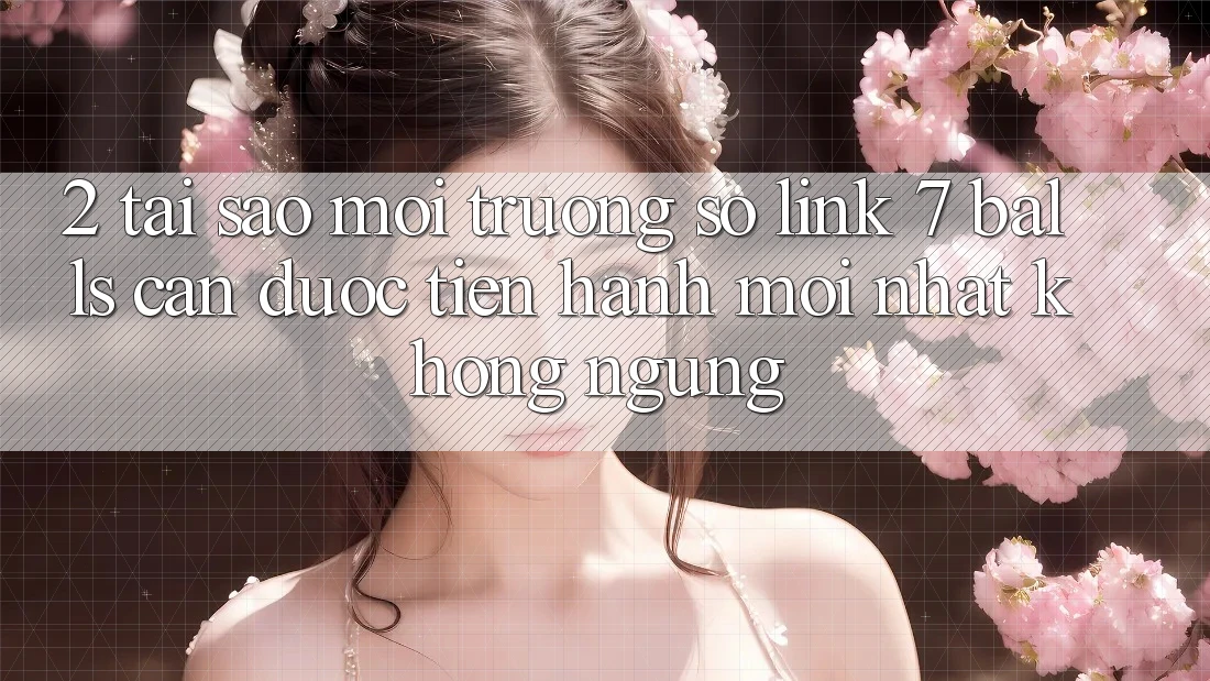 2. Tại Sao Môi trường số Link 7 balls Cần Được “Tiến hành Mới nhất” Không ngừng?