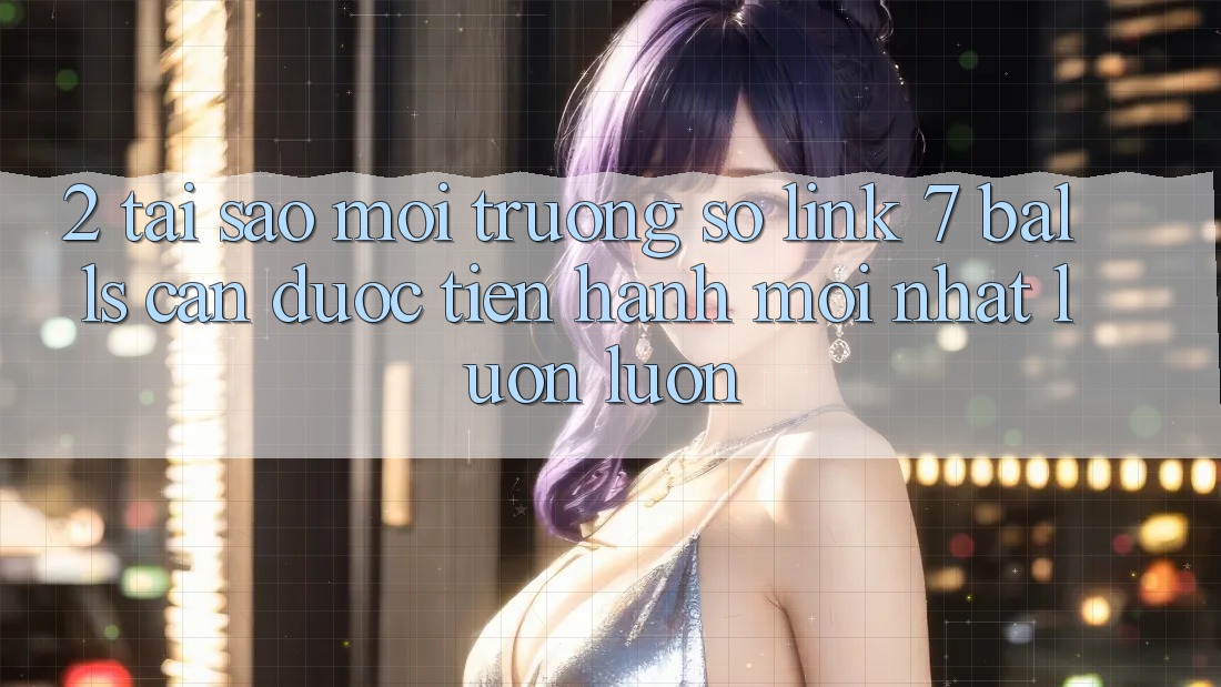 2. Tại Sao Môi trường số Link 7 balls Cần Được “Tiến hành Mới nhất” Luôn luôn? 2. Tại Sao Môi trường số Link 7 balls Cần Được “Tiến hành Mới nhất” Luôn luôn?