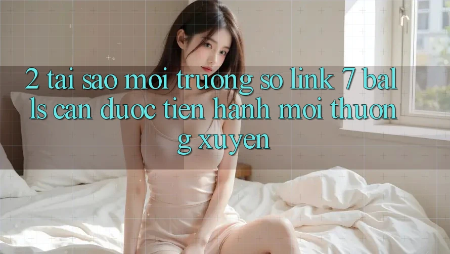 2. Tại Sao Môi trường số Link 7 balls Cần Được “Tiến hành Mới” Thường xuyên?