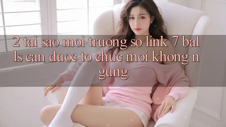 2. Tại Sao Môi trường số Link 7 balls Cần Được “Tổ chức Mới” Không ngừng? 2. Tại Sao Môi trường số Link 7 balls Cần Được “Tổ chức Mới” Không ngừng?