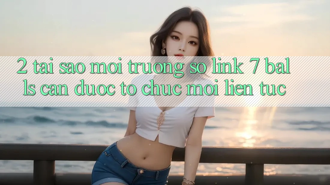 2. Tại Sao Môi trường số Link 7 balls Cần Được “Tổ chức Mới” Liên Tục? 2. Tại Sao Môi trường số Link 7 balls Cần Được “Tổ chức Mới” Liên Tục?