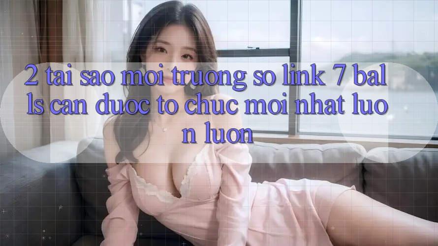 2. Tại Sao Môi trường số Link 7 balls Cần Được “Tổ chức Mới nhất” Luôn luôn?