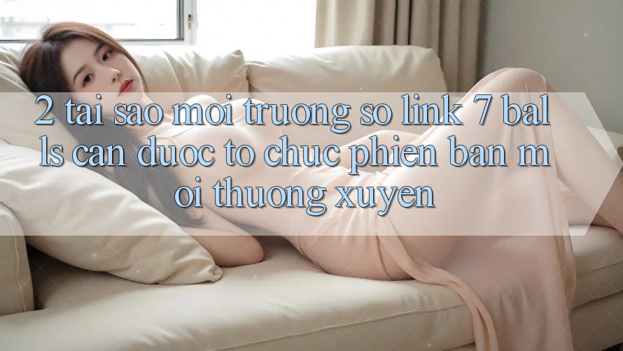 2. Tại Sao Môi trường số Link 7 balls Cần Được “Tổ chức Phiên bản mới” Thường xuyên? 2. Tại Sao Môi trường số Link 7 balls Cần Được “Tổ chức Phiên bản mới” Thường xuyên?