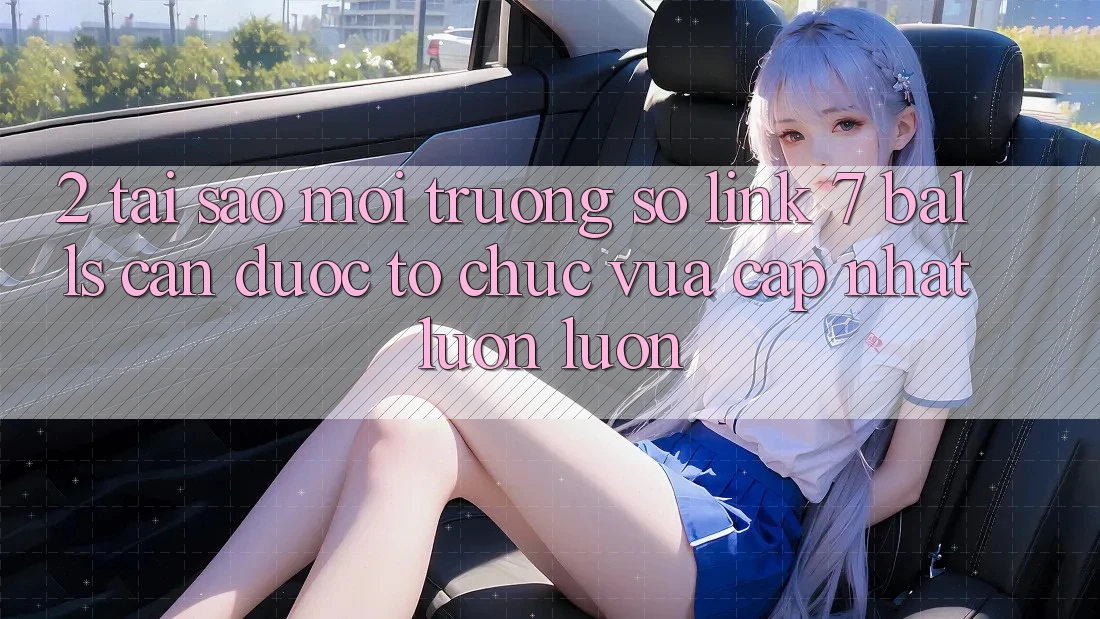 2. Tại Sao Môi trường số Link 7 balls Cần Được “Tổ chức Vừa cập nhật” Luôn luôn? 2. Tại Sao Môi trường số Link 7 balls Cần Được “Tổ chức Vừa cập nhật” Luôn luôn?