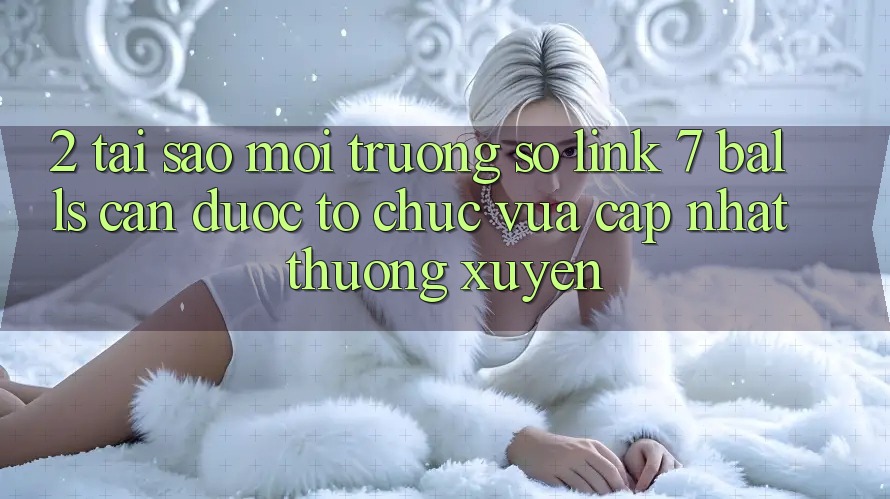 2. Tại Sao Môi trường số Link 7 balls Cần Được “Tổ chức Vừa cập nhật” Thường xuyên? 2. Tại Sao Môi trường số Link 7 balls Cần Được “Tổ chức Vừa cập nhật” Thường xuyên?