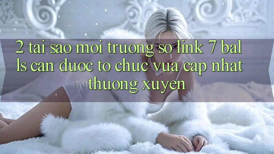 2. Tại Sao Môi trường số Link 7 balls Cần Được “Tổ chức Vừa cập nhật” Thường xuyên?
