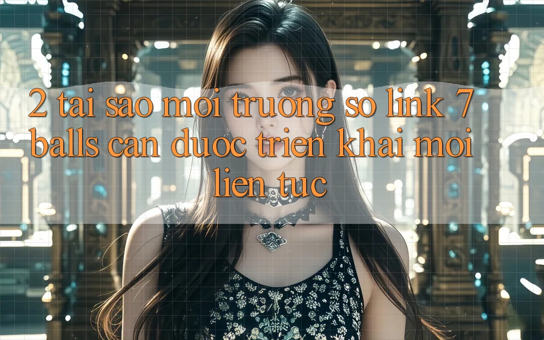 2. Tại Sao Môi trường số Link 7 balls Cần Được “Triển khai Mới” Liên Tục? 2. Tại Sao Môi trường số Link 7 balls Cần Được “Triển khai Mới” Liên Tục?