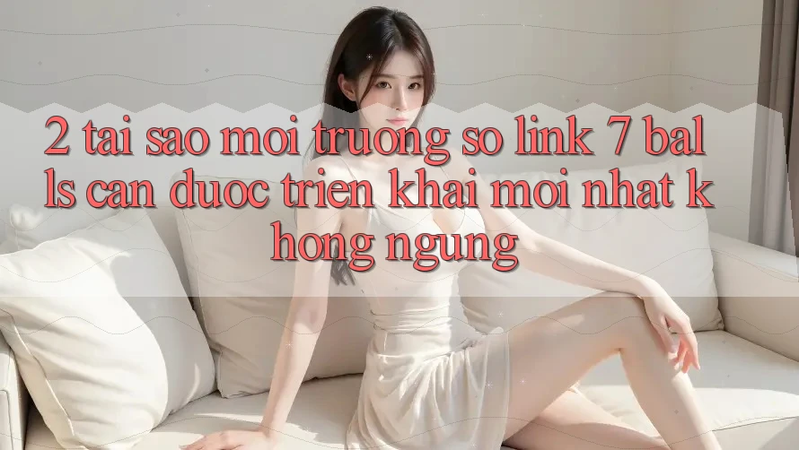 2. Tại Sao Môi trường số Link 7 balls Cần Được “Triển khai Mới nhất” Không ngừng? 2. Tại Sao Môi trường số Link 7 balls Cần Được “Triển khai Mới nhất” Không ngừng?