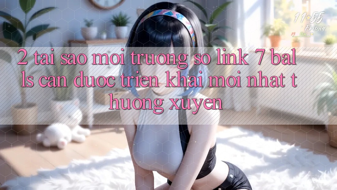 2. Tại Sao Môi trường số Link 7 balls Cần Được “Triển khai Mới nhất” Thường xuyên? 2. Tại Sao Môi trường số Link 7 balls Cần Được “Triển khai Mới nhất” Thường xuyên?