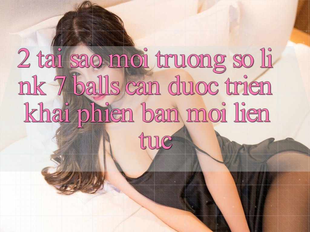 2. Tại Sao Môi trường số Link 7 balls Cần Được “Triển khai Phiên bản mới” Liên Tục?