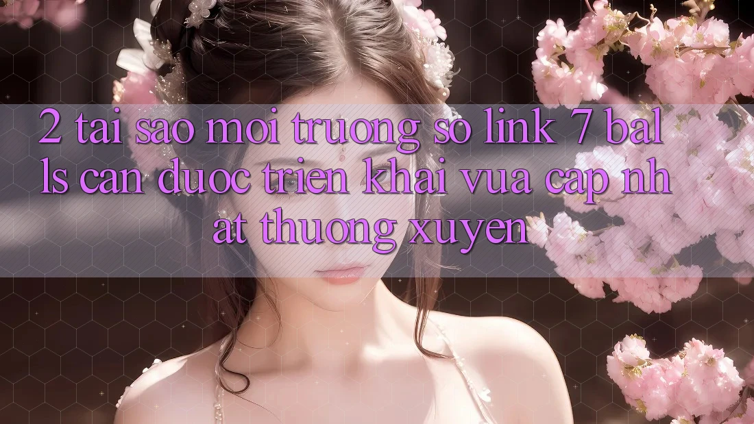 2. Tại Sao Môi trường số Link 7 balls Cần Được “Triển khai Vừa cập nhật” Thường xuyên? 2. Tại Sao Môi trường số Link 7 balls Cần Được “Triển khai Vừa cập nhật” Thường xuyên?