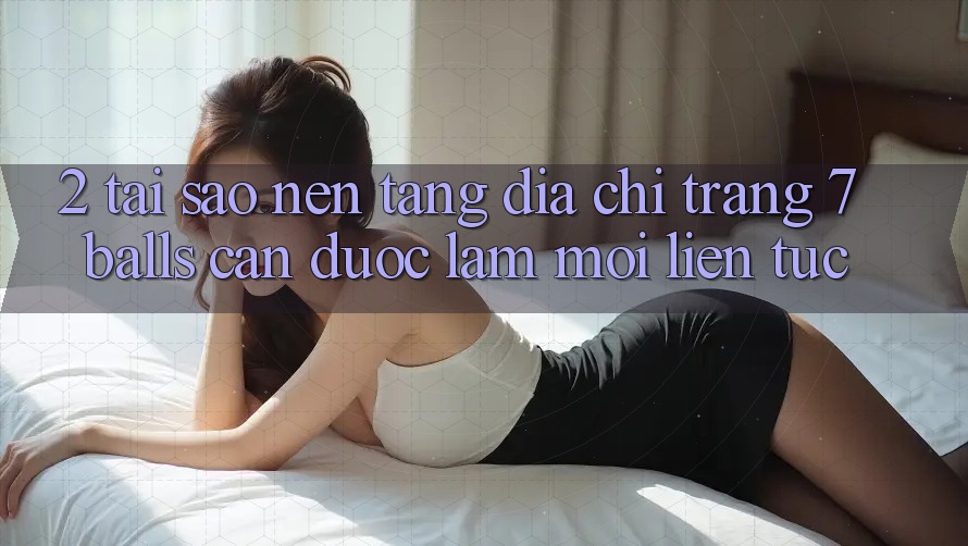 2. Tại Sao Nền tảng Địa chỉ trang 7 balls Cần Được “Làm Mới” Liên Tục? 2. Tại Sao Nền tảng Địa chỉ trang 7 balls Cần Được “Làm Mới” Liên Tục?