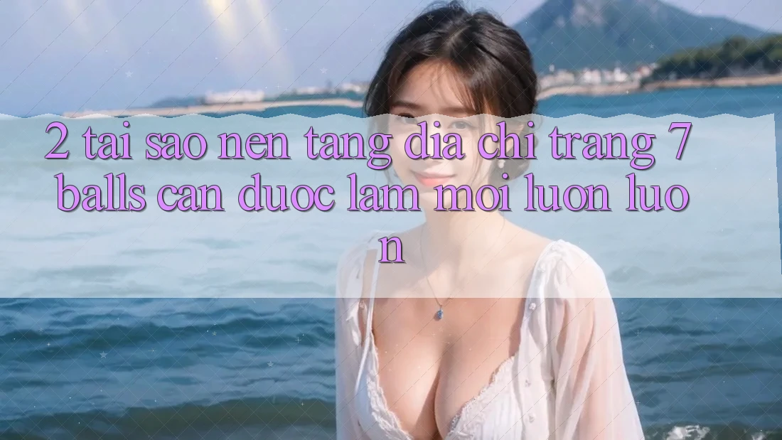 2. Tại Sao Nền tảng Địa chỉ trang 7 balls Cần Được “Làm Mới” Luôn luôn? 2. Tại Sao Nền tảng Địa chỉ trang 7 balls Cần Được “Làm Mới” Luôn luôn?