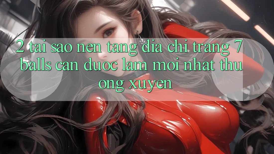 2. Tại Sao Nền tảng Địa chỉ trang 7 balls Cần Được “Làm Mới nhất” Thường xuyên? 2. Tại Sao Nền tảng Địa chỉ trang 7 balls Cần Được “Làm Mới nhất” Thường xuyên?