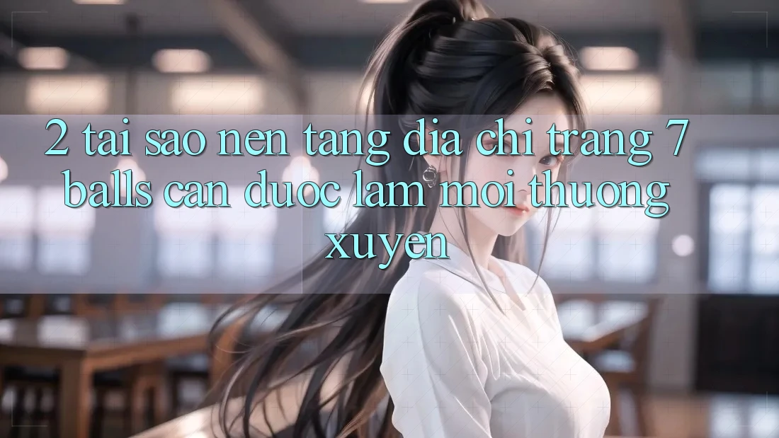 2. Tại Sao Nền tảng Địa chỉ trang 7 balls Cần Được “Làm Mới” Thường xuyên?