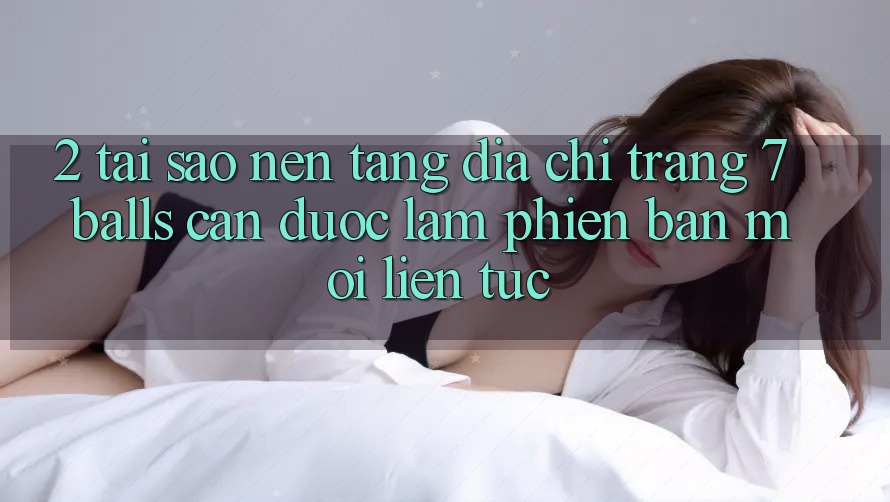 2. Tại Sao Nền tảng Địa chỉ trang 7 balls Cần Được “Làm Phiên bản mới” Liên Tục? 2. Tại Sao Nền tảng Địa chỉ trang 7 balls Cần Được “Làm Phiên bản mới” Liên Tục?