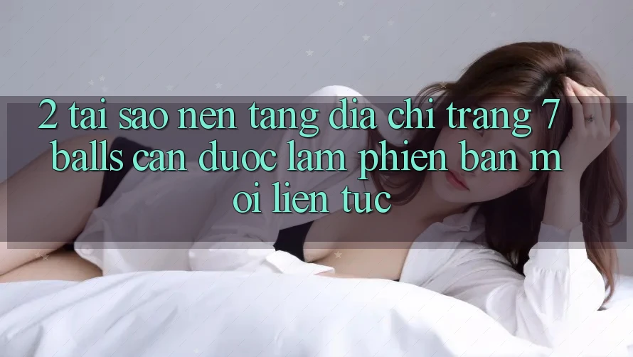 2. Tại Sao Nền tảng Địa chỉ trang 7 balls Cần Được “Làm Phiên bản mới” Liên Tục? 2. Tại Sao Nền tảng Địa chỉ trang 7 balls Cần Được “Làm Phiên bản mới” Liên Tục?