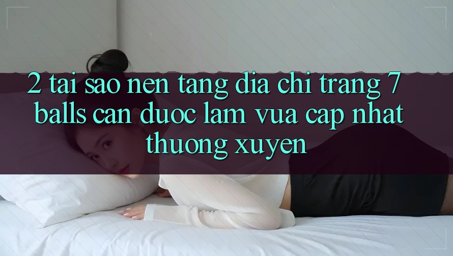 2. Tại Sao Nền tảng Địa chỉ trang 7 balls Cần Được “Làm Vừa cập nhật” Thường xuyên?