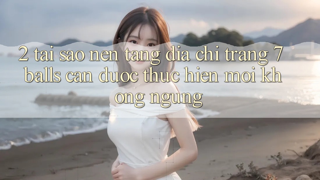 2. Tại Sao Nền tảng Địa chỉ trang 7 balls Cần Được “Thực hiện Mới” Không ngừng?