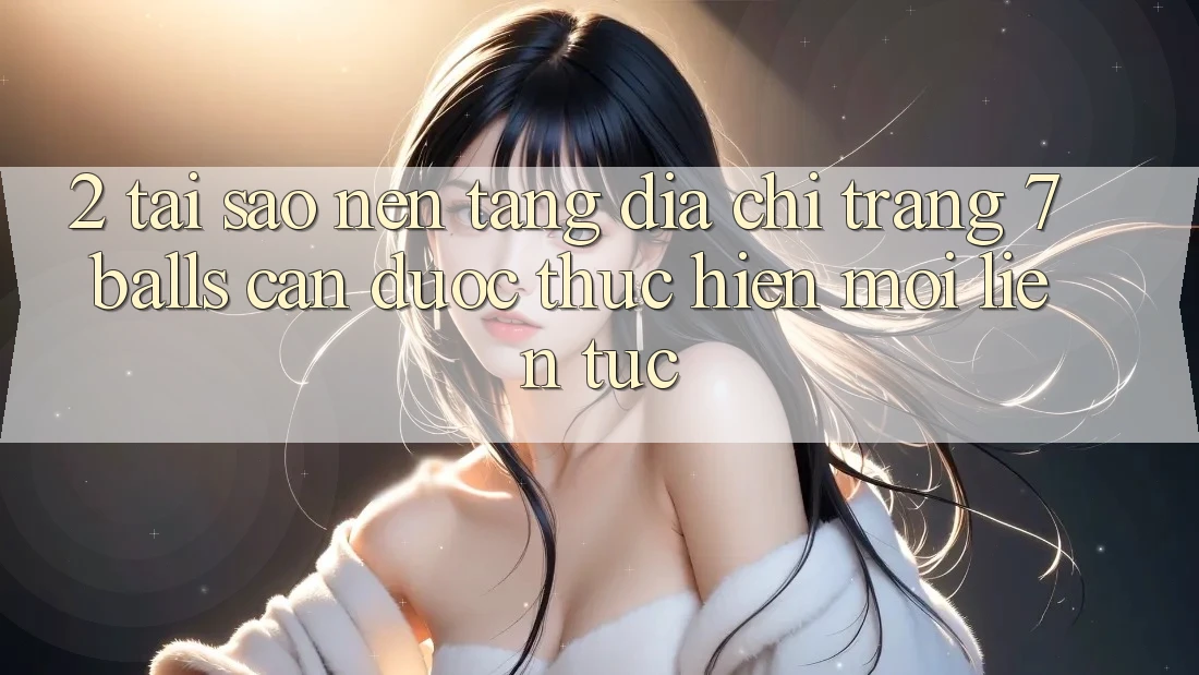 2. Tại Sao Nền tảng Địa chỉ trang 7 balls Cần Được “Thực hiện Mới” Liên tục?