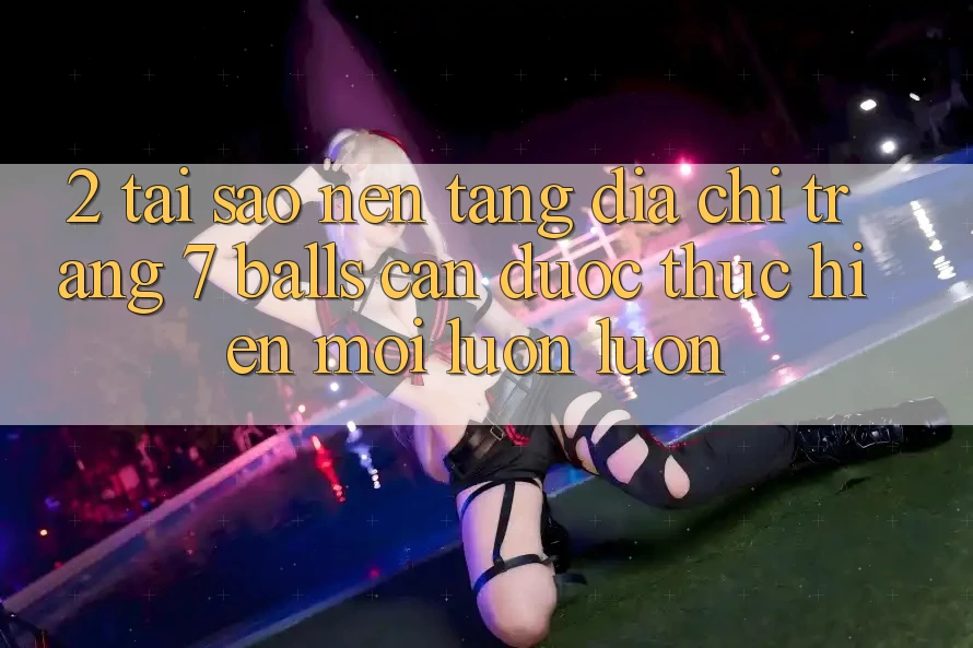 2. Tại Sao Nền tảng Địa chỉ trang 7 balls Cần Được “Thực hiện Mới” Luôn luôn? 2. Tại Sao Nền tảng Địa chỉ trang 7 balls Cần Được “Thực hiện Mới” Luôn luôn?