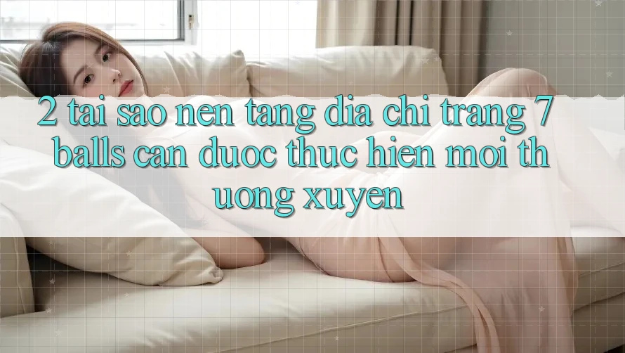 2. Tại Sao Nền tảng Địa chỉ trang 7 balls Cần Được “Thực hiện Mới” Thường xuyên? 2. Tại Sao Nền tảng Địa chỉ trang 7 balls Cần Được “Thực hiện Mới” Thường xuyên?