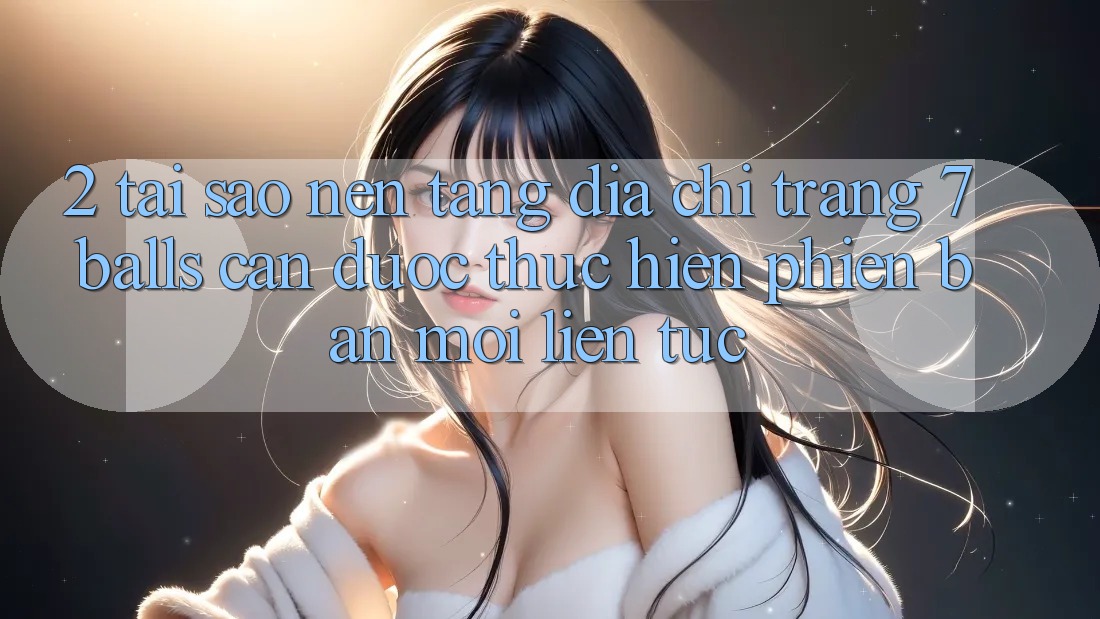 2. Tại Sao Nền tảng Địa chỉ trang 7 balls Cần Được “Thực hiện Phiên bản mới” Liên tục? 2. Tại Sao Nền tảng Địa chỉ trang 7 balls Cần Được “Thực hiện Phiên bản mới” Liên tục?