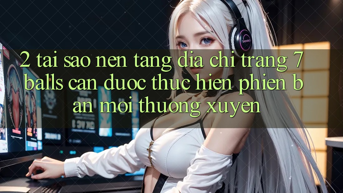 2. Tại Sao Nền tảng Địa chỉ trang 7 balls Cần Được “Thực hiện Phiên bản mới” Thường xuyên?