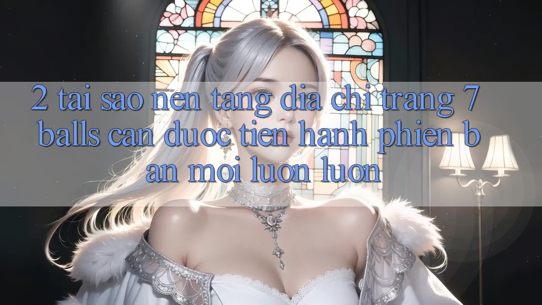 2. Tại Sao Nền tảng Địa chỉ trang 7 balls Cần Được “Tiến hành Phiên bản mới” Luôn luôn? 2. Tại Sao Nền tảng Địa chỉ trang 7 balls Cần Được “Tiến hành Phiên bản mới” Luôn luôn?