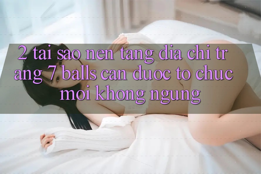 2. Tại Sao Nền tảng Địa chỉ trang 7 balls Cần Được “Tổ chức Mới” Không ngừng? 2. Tại Sao Nền tảng Địa chỉ trang 7 balls Cần Được “Tổ chức Mới” Không ngừng?