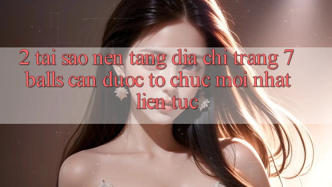 2. Tại Sao Nền tảng Địa chỉ trang 7 balls Cần Được “Tổ chức Mới nhất” Liên Tục? 2. Tại Sao Nền tảng Địa chỉ trang 7 balls Cần Được “Tổ chức Mới nhất” Liên Tục?