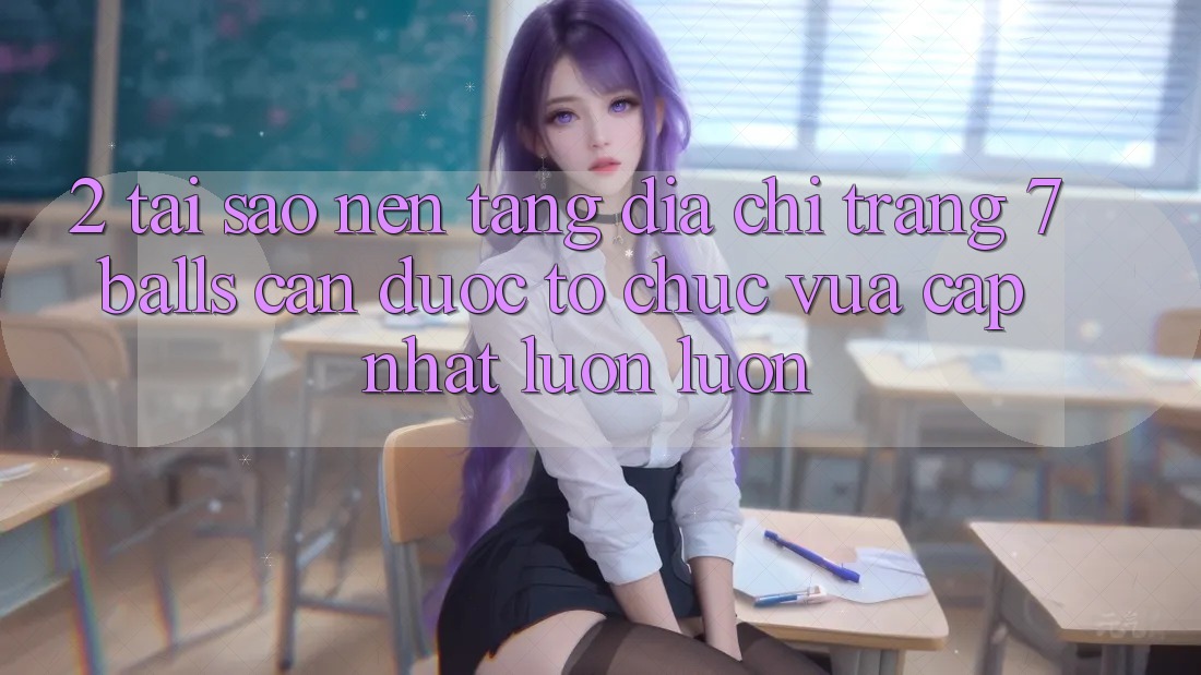 2. Tại Sao Nền tảng Địa chỉ trang 7 balls Cần Được “Tổ chức Vừa cập nhật” Luôn luôn? 2. Tại Sao Nền tảng Địa chỉ trang 7 balls Cần Được “Tổ chức Vừa cập nhật” Luôn luôn?