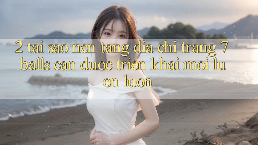 2. Tại Sao Nền tảng Địa chỉ trang 7 balls Cần Được “Triển khai Mới” Luôn luôn?