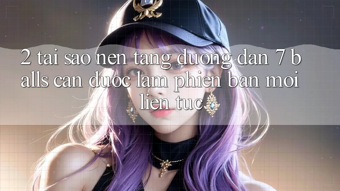 2. Tại Sao Nền tảng Đường dẫn 7 balls Cần Được “Làm Phiên bản mới” Liên Tục?