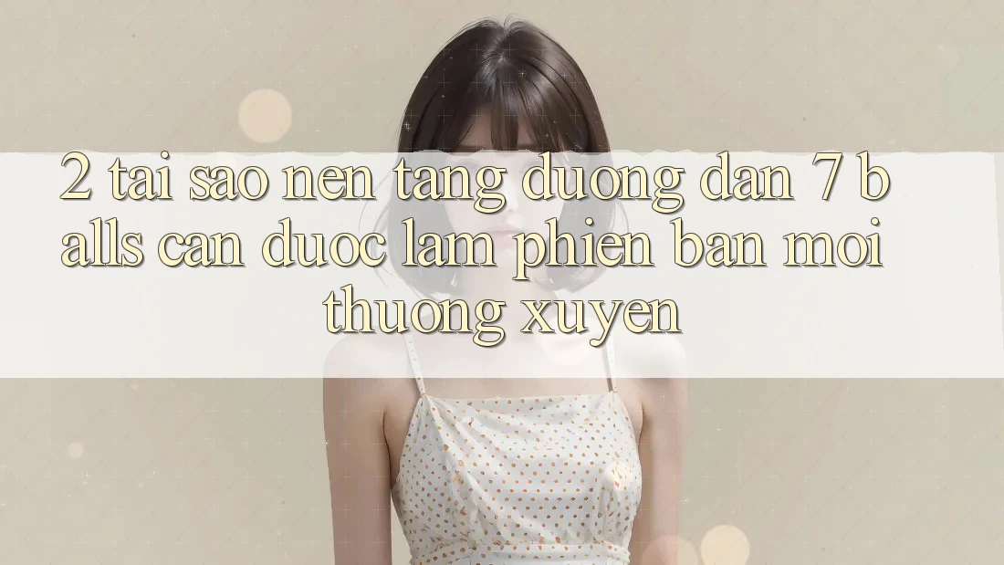 2. Tại Sao Nền tảng Đường dẫn 7 balls Cần Được “Làm Phiên bản mới” Thường xuyên? 2. Tại Sao Nền tảng Đường dẫn 7 balls Cần Được “Làm Phiên bản mới” Thường xuyên?