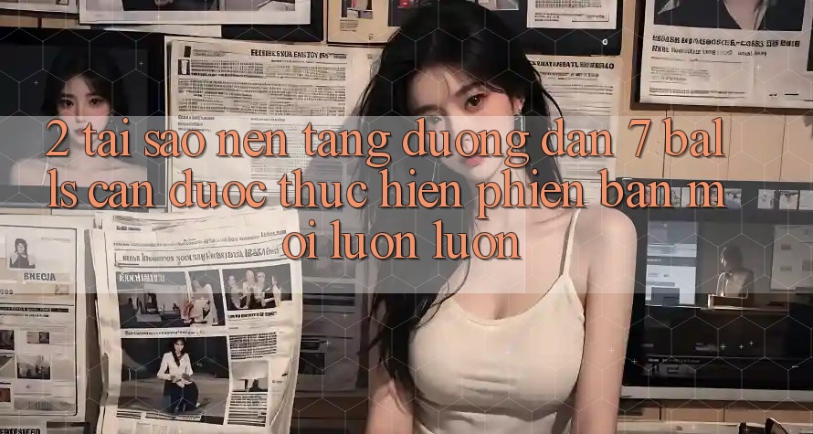 2. Tại Sao Nền tảng Đường dẫn 7 balls Cần Được “Thực hiện Phiên bản mới” Luôn luôn?