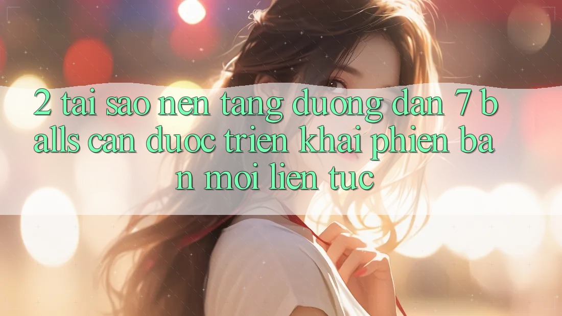 2. Tại Sao Nền tảng Đường dẫn 7 balls Cần Được “Triển khai Phiên bản mới” Liên Tục?