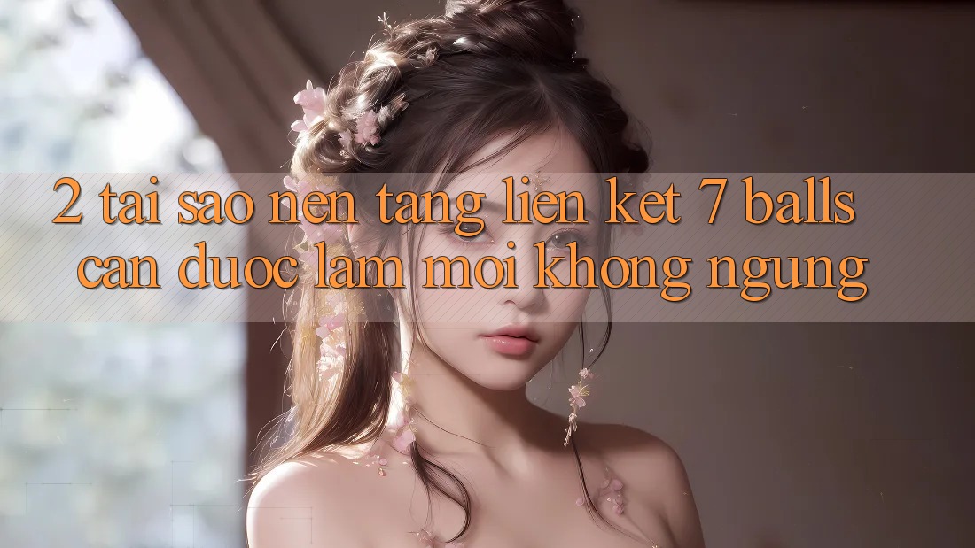2. Tại Sao Nền tảng Liên kết 7 balls Cần Được “Làm Mới” Không ngừng? 2. Tại Sao Nền tảng Liên kết 7 balls Cần Được “Làm Mới” Không ngừng?