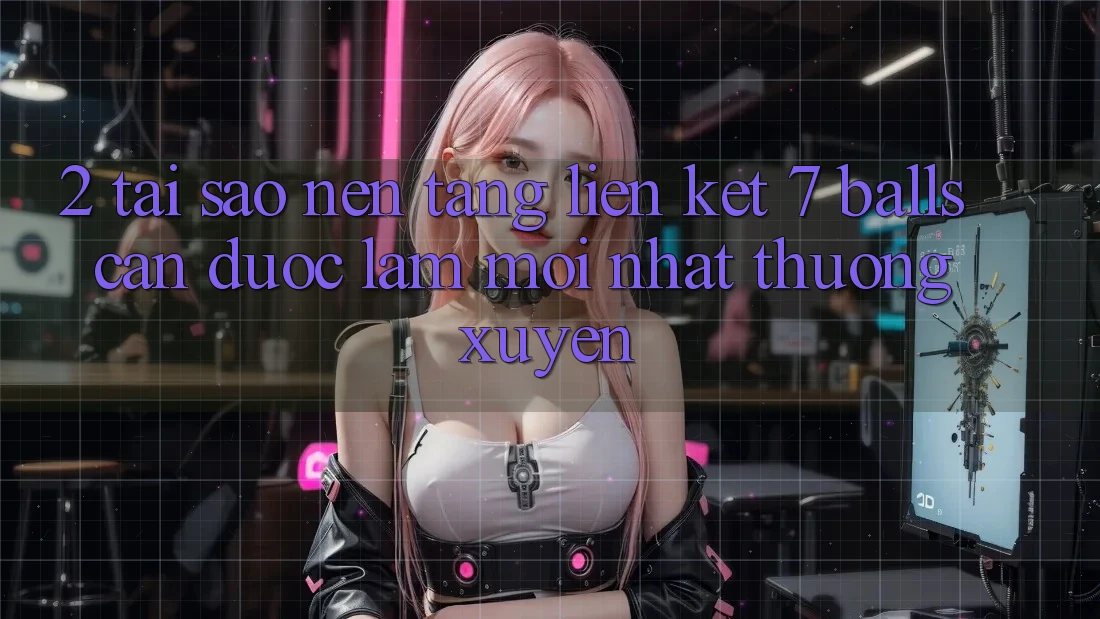 2. Tại Sao Nền tảng Liên kết 7 balls Cần Được “Làm Mới nhất” Thường xuyên?