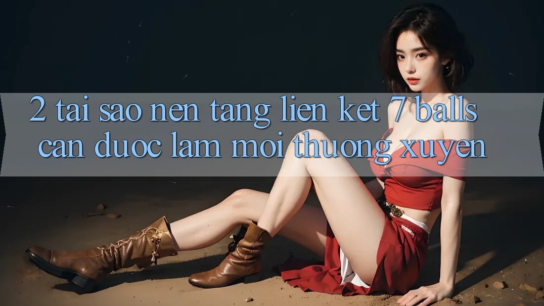 2. Tại Sao Nền tảng Liên kết 7 balls Cần Được “Làm Mới” Thường xuyên? 2. Tại Sao Nền tảng Liên kết 7 balls Cần Được “Làm Mới” Thường xuyên?