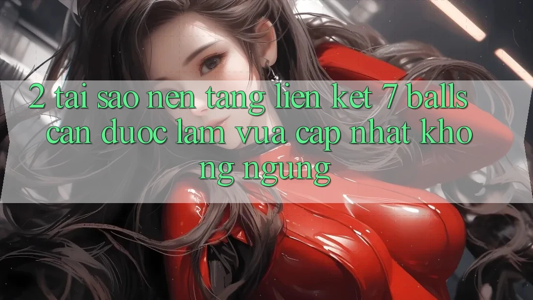 2. Tại Sao Nền tảng Liên kết 7 balls Cần Được “Làm Vừa cập nhật” Không ngừng? 2. Tại Sao Nền tảng Liên kết 7 balls Cần Được “Làm Vừa cập nhật” Không ngừng?