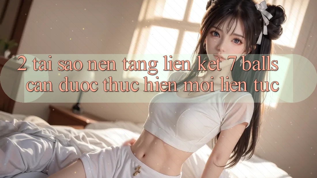 2. Tại Sao Nền tảng Liên kết 7 balls Cần Được “Thực hiện Mới” Liên tục? 2. Tại Sao Nền tảng Liên kết 7 balls Cần Được “Thực hiện Mới” Liên tục?