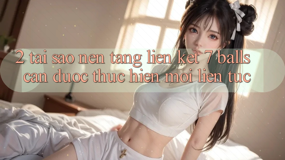 2. Tại Sao Nền tảng Liên kết 7 balls Cần Được “Thực hiện Mới” Liên Tục?